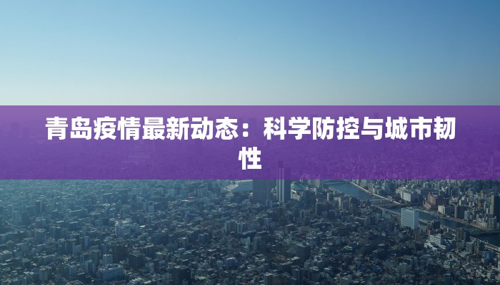 青岛疫情最新动态：科学防控与城市韧性