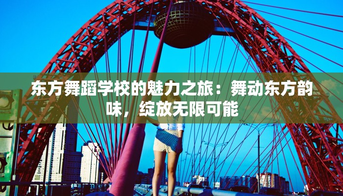 东方舞蹈学校的魅力之旅：舞动东方韵味，绽放无限可能