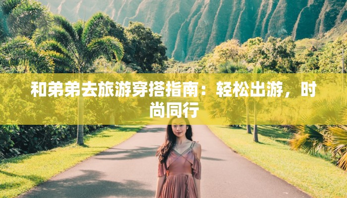 和弟弟去旅游穿搭指南：轻松出游，时尚同行