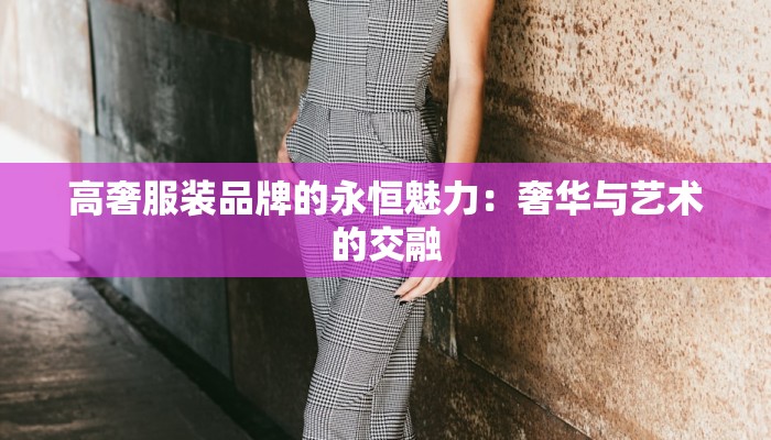 高奢服装品牌的永恒魅力:奢华与艺术的交融 高奢服装品牌的永恒魅力:奢华与艺术的交融