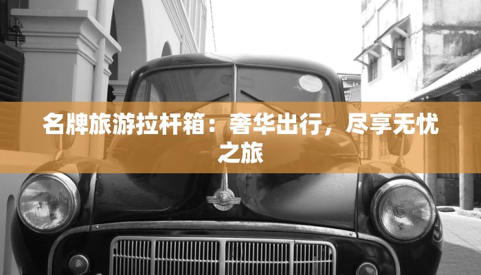 名牌旅游拉杆箱:奢华出行,尽享无忧之旅 名牌旅游拉杆箱:奢华出行,尽享无忧之旅