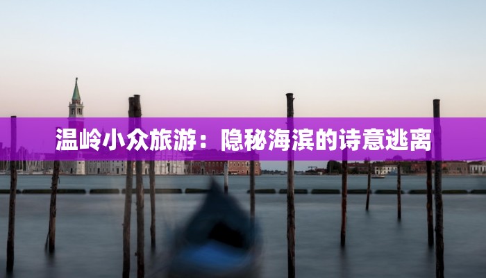 温岭小众旅游:隐秘海滨的诗意逃离 温岭小众旅游:隐秘海滨的诗意逃离