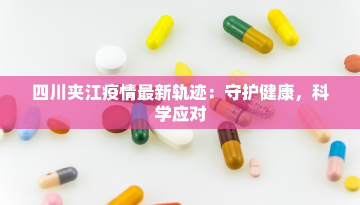 四川夹江疫情最新轨迹:守护健康,科学应对 四川夹江疫情最新轨迹:守护健康,科学应对