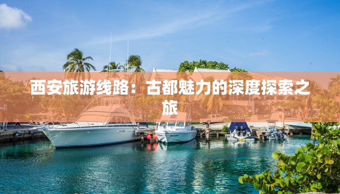 西安旅游线路:古都魅力的深度探索之旅 西安旅游线路:古都魅力的深度探索之旅
