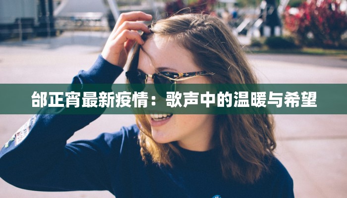 邰正宵最新疫情:歌声中的温暖与希望 邰正宵最新疫情:歌声中的温暖与希望